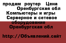 продам  роутер › Цена ­ 1 500 - Оренбургская обл. Компьютеры и игры » Серверное и сетевое оборудование   . Оренбургская обл.